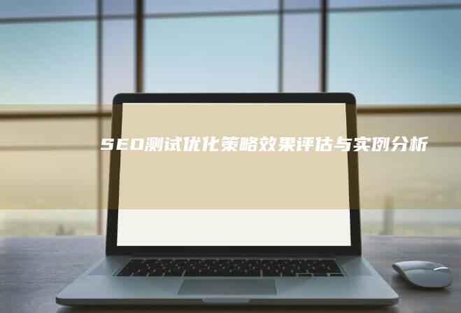 SEO测试：优化策略效果评估与实例分析